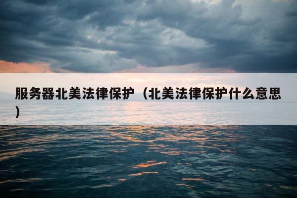 服务器北美法律保护（北美法律保护什么意思） 第1张