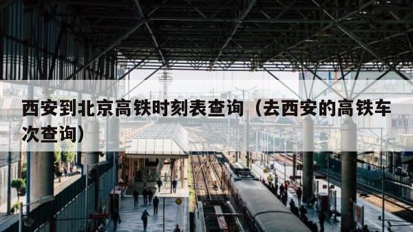西安到北京高铁时刻表查询（去西安的高铁车次查询） 第1张