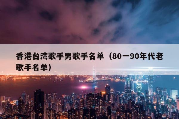 香港台湾歌手男歌手名单（80一90年代老歌手名单） 第1张