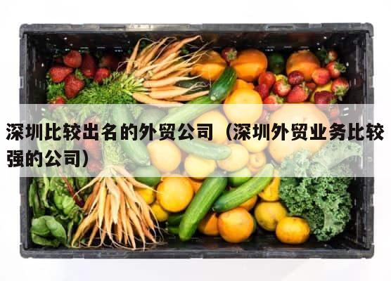 深圳比较出名的外贸公司（深圳外贸业务比较强的公司） 第1张