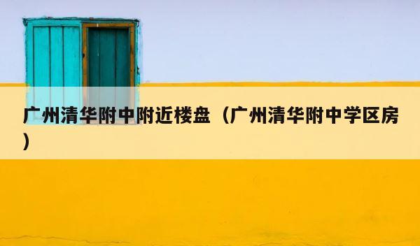 广州清华附中附近楼盘（广州清华附中学区房） 第1张