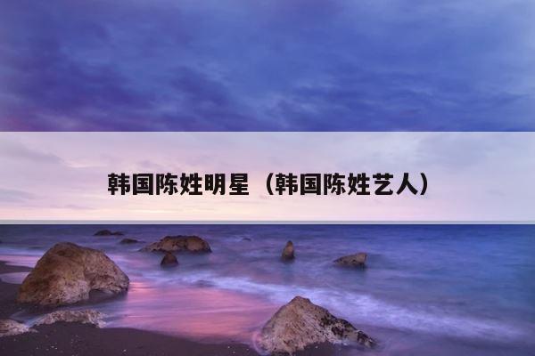 韩国陈姓明星（韩国陈姓艺人） 第1张