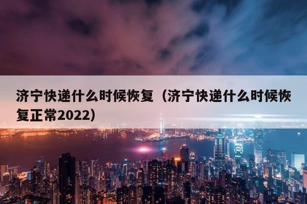 济宁快递什么时候恢复（济宁快递什么时候恢复正常2022） 第1张