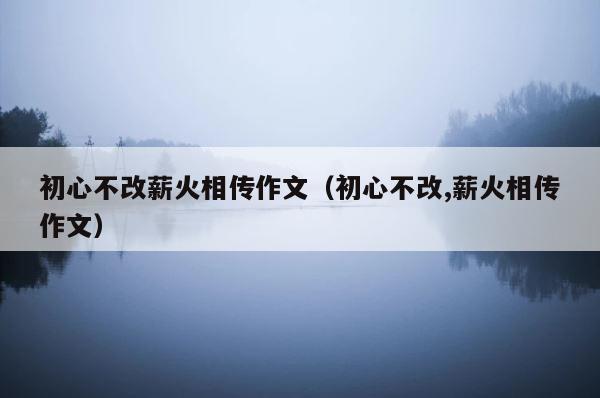 初心不改薪火相传作文（初心不改,薪火相传作文） 第1张