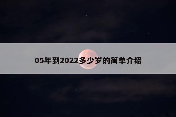 05年到2022多少岁的简单介绍 第1张