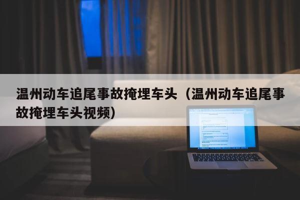 温州动车追尾事故掩埋车头（温州动车追尾事故掩埋车头视频） 第1张
