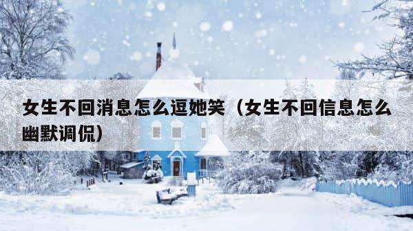 女生不回消息怎么逗她笑（女生不回信息怎么幽默调侃） 第1张
