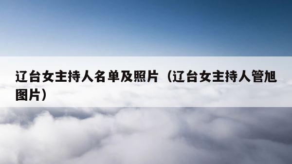 辽台女主持人名单及照片（辽台女主持人管旭图片） 第1张