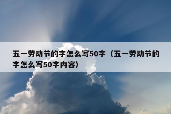 五一劳动节的字怎么写50字（五一劳动节的字怎么写50字内容） 第1张