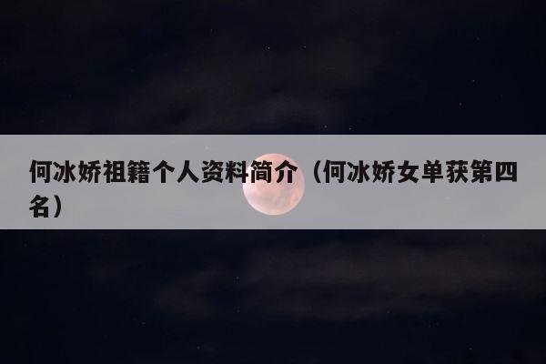 何冰娇祖籍个人资料简介（何冰娇女单获第四名） 第1张