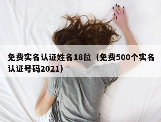 免费实名认证姓名18位（免费500个实名认证号码2021） 第1张
