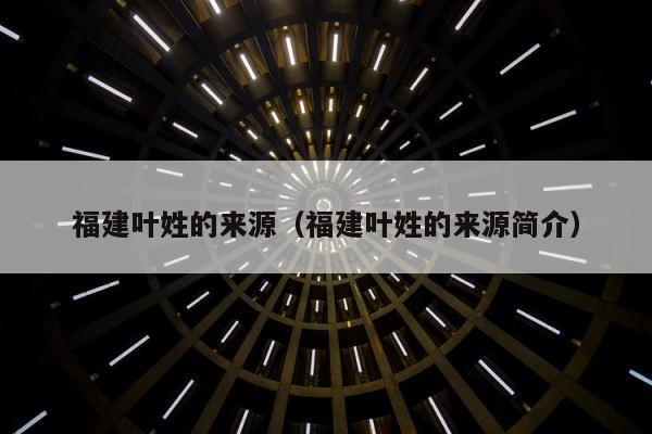 福建叶姓的来源（福建叶姓的来源简介） 第1张