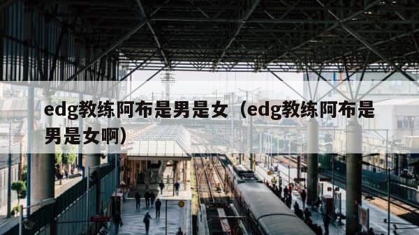 edg教练阿布是男是女（edg教练阿布是男是女啊） 第1张