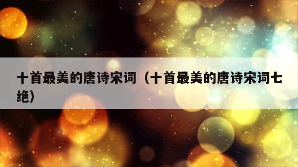 十首最美的唐诗宋词（十首最美的唐诗宋词七绝） 第1张
