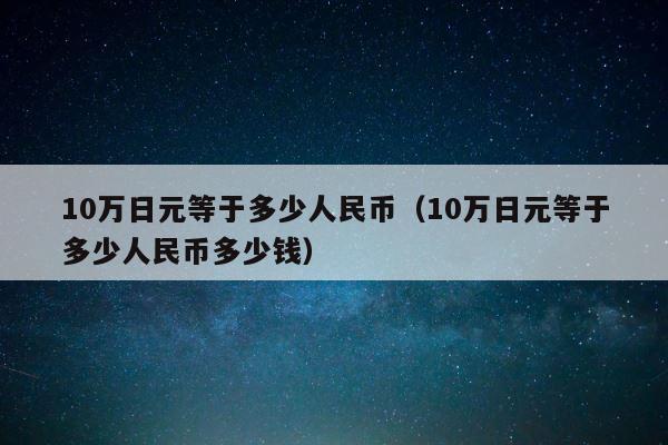 10万日元等于多少人民币（10万日元等于多少人民币多少钱） 第1张