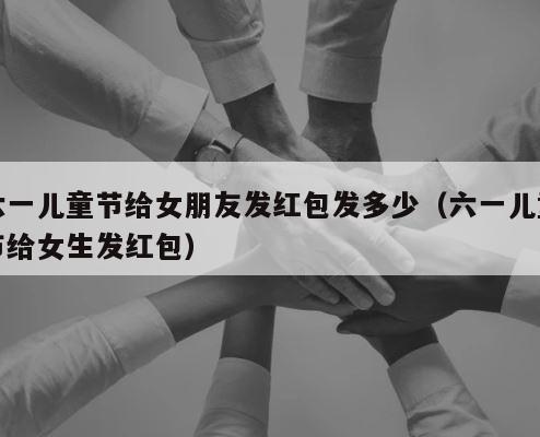 六一儿童节给女朋友发红包发多少（六一儿童节给女生发红包） 第1张