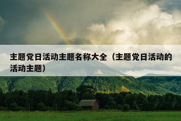 主题党日活动主题名称大全（主题党日活动的活动主题） 第1张