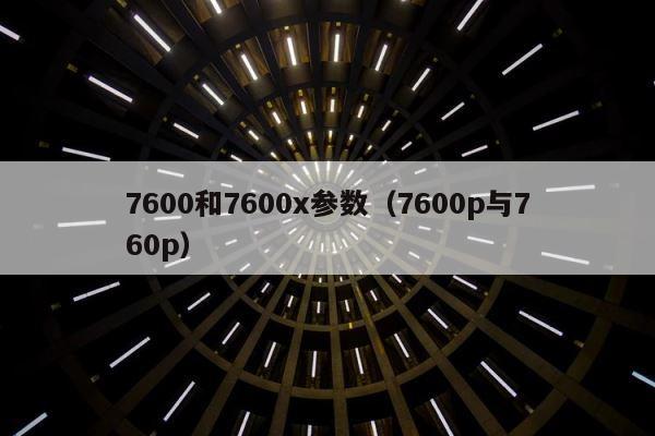 7600和7600x参数（7600p与760p） 第1张