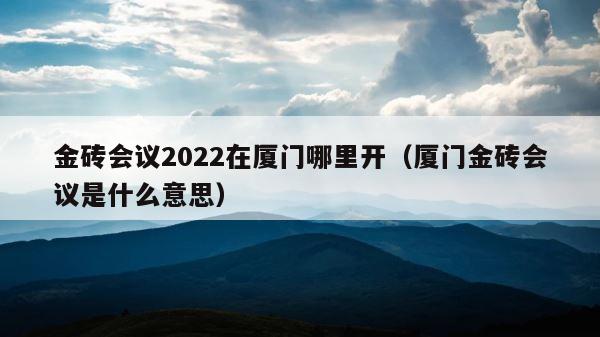 金砖会议2022在厦门哪里开（厦门金砖会议是什么意思） 第1张