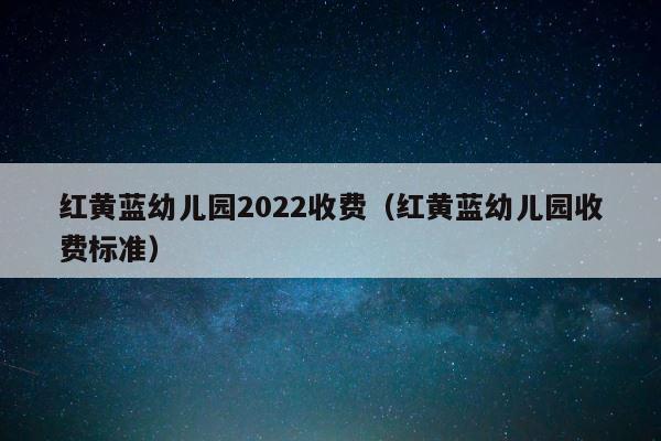 红黄蓝幼儿园2022收费（红黄蓝幼儿园收费标准） 第1张
