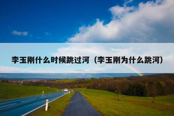 李玉刚什么时候跳过河（李玉刚为什么跳河） 第1张