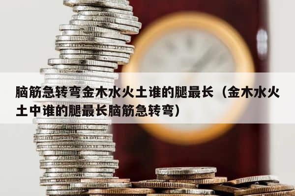 脑筋急转弯金木水火土谁的腿最长（金木水火土中谁的腿最长脑筋急转弯） 第1张