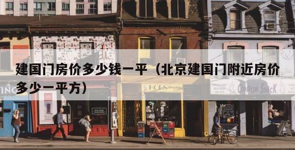 建国门房价多少钱一平（北京建国门附近房价多少一平方） 第1张