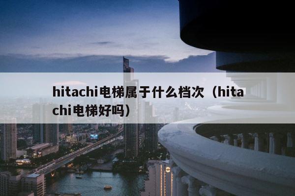 hitachi电梯属于什么档次（hitachi电梯好吗） 第1张