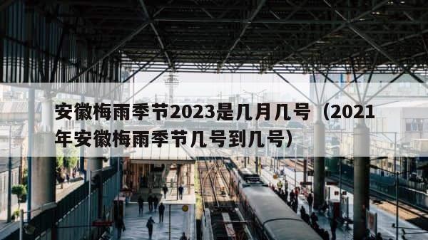 安徽梅雨季节2023是几月几号（2021年安徽梅雨季节几号到几号） 第1张