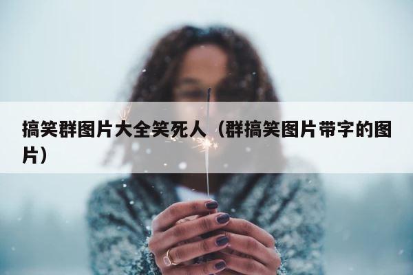 搞笑群图片大全笑死人（群搞笑图片带字的图片） 第1张
