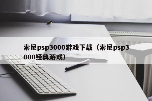 索尼psp3000游戏下载（索尼psp3000经典游戏） 第1张