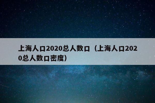 上海人口2020总人数口（上海人口2020总人数口密度） 第1张