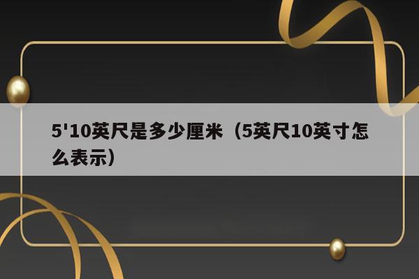 5'10英尺是多少厘米（5英尺10英寸怎么表示） 第1张