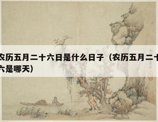 农历五月二十六日是什么日子（农历五月二十六是哪天） 第1张