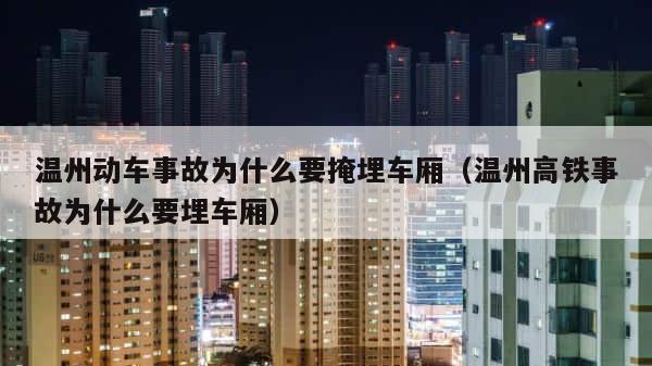 温州动车事故为什么要掩埋车厢（温州高铁事故为什么要埋车厢） 第1张