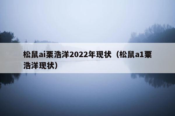 松鼠ai栗浩洋2022年现状（松鼠a1粟浩洋现状） 第1张