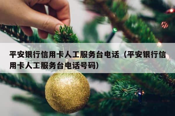 平安银行信用卡人工服务台电话（平安银行信用卡人工服务台电话号码） 第1张