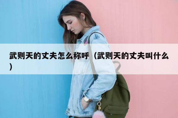 武则天的丈夫怎么称呼（武则天的丈夫叫什么） 第1张