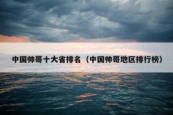 中国帅哥十大省排名（中国帅哥地区排行榜） 第1张