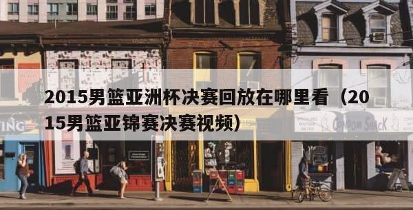 2015男篮亚洲杯决赛回放在哪里看（2015男篮亚锦赛决赛视频） 第1张