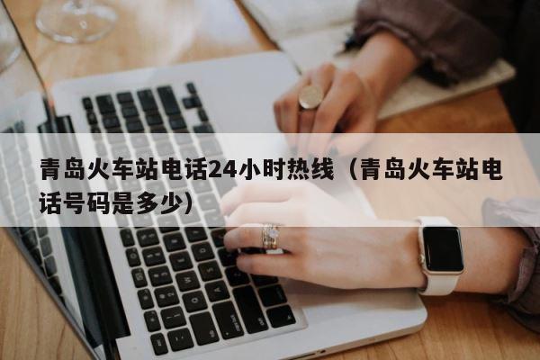 青岛火车站电话24小时热线（青岛火车站电话号码是多少） 第1张