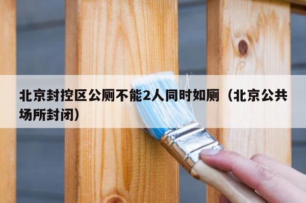 北京封控区公厕不能2人同时如厕（北京公共场所封闭） 第1张