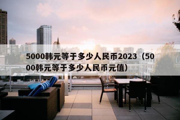 5000韩元等于多少人民币2023（5000韩元等于多少人民币元值） 第1张