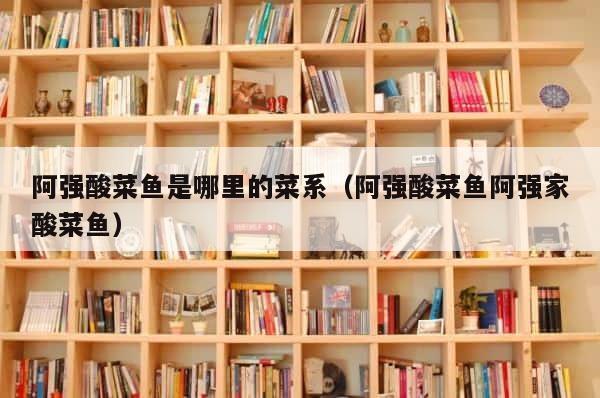 阿强酸菜鱼是哪里的菜系（阿强酸菜鱼阿强家酸菜鱼） 第1张