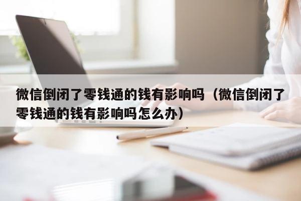微信倒闭了零钱通的钱有影响吗（微信倒闭了零钱通的钱有影响吗怎么办） 第1张