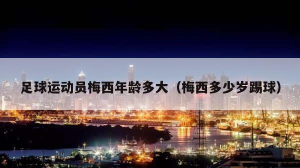 足球运动员梅西年龄多大（梅西多少岁踢球） 第1张