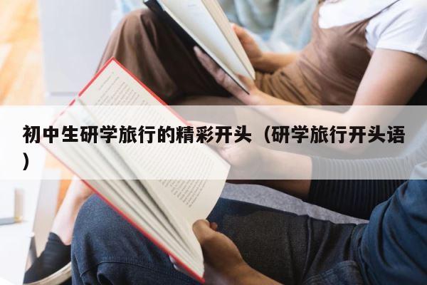 初中生研学旅行的精彩开头（研学旅行开头语） 第1张