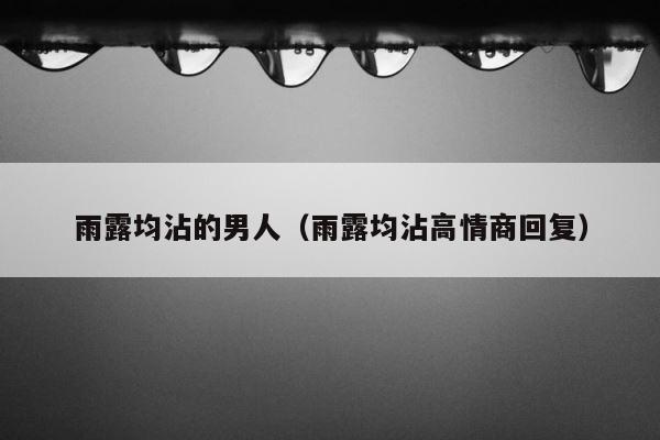 雨露均沾的男人（雨露均沾高情商回复） 第1张