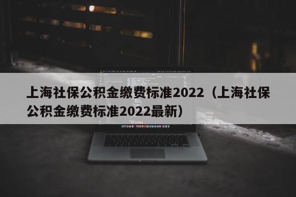 上海社保公积金缴费标准2022（上海社保公积金缴费标准2022最新） 第1张