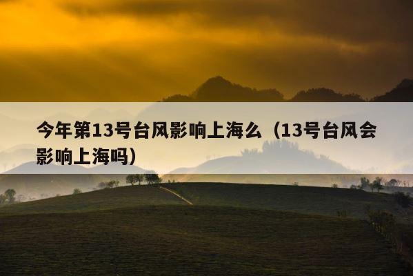 今年第13号台风影响上海么（13号台风会影响上海吗） 第1张